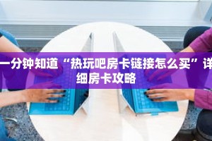 一分钟知道“热玩吧房卡链接怎么买”详细房卡攻略