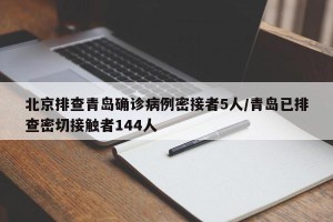 北京排查青岛确诊病例密接者5人/青岛已排查密切接触者144人