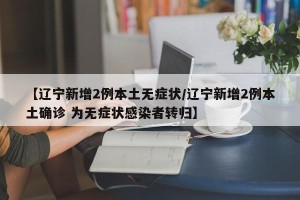 【辽宁新增2例本土无症状/辽宁新增2例本土确诊 为无症状感染者转归】