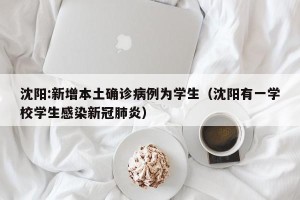 沈阳:新增本土确诊病例为学生（沈阳有一学校学生感染新冠肺炎）