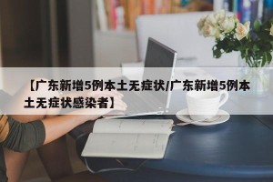 【广东新增5例本土无症状/广东新增5例本土无症状感染者】