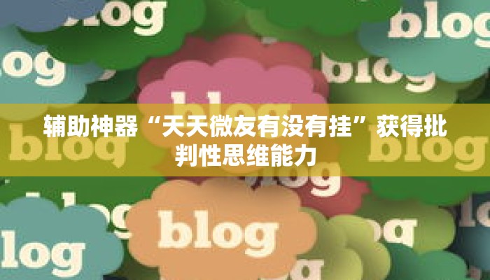 辅助神器“天天微友有没有挂”获得批判性思维能力