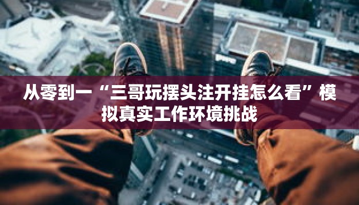 从零到一“三哥玩摆头注开挂怎么看”模拟真实工作环境挑战 从零到一“三哥玩摆头注开挂怎么看”模拟真实工作环境挑战