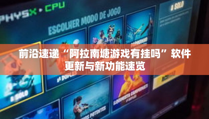 前沿速递“阿拉南塘游戏有挂吗”软件更新与新功能速览 前沿速递“阿拉南塘游戏有挂吗”软件更新与新功能速览