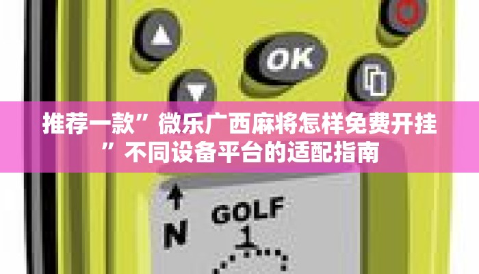 推荐一款”微乐广西麻将怎样免费开挂”不同设备平台的适配指南