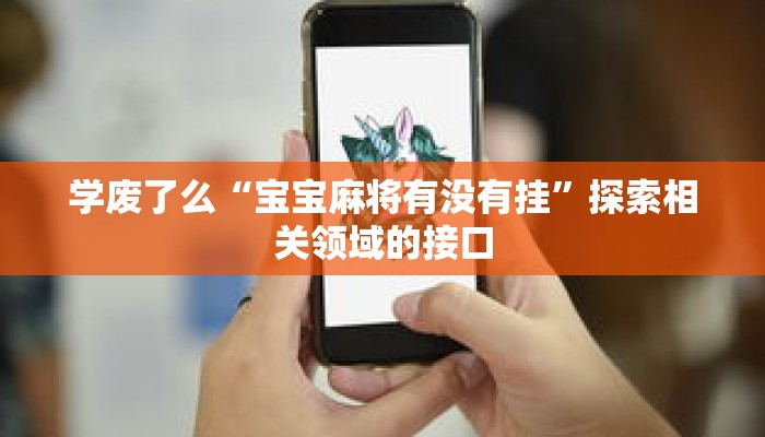 学废了么“宝宝麻将有没有挂”探索相关领域的接口 学废了么“宝宝麻将有没有挂”探索相关领域的接口