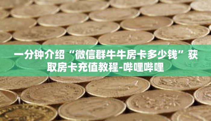 一分钟介绍“微信群牛牛房卡多少钱”获取房卡充值教程-哔哩哔哩