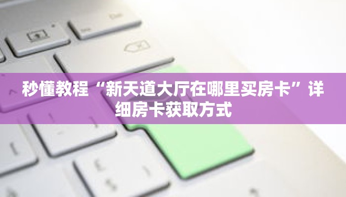 秒懂教程“新天道大厅在哪里买房卡”详细房卡获取方式