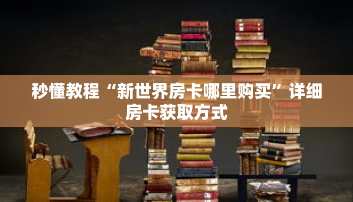 秒懂教程“新世界房卡哪里购买”详细房卡获取方式