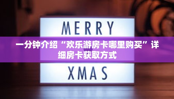 一分钟介绍“欢乐游房卡哪里购买”详细房卡获取方式 一分钟介绍“欢乐游房卡哪里购买”详细房卡获取方式