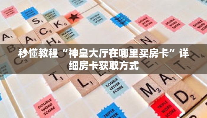 秒懂教程“神皇大厅在哪里买房卡”详细房卡获取方式 秒懂教程“神皇大厅在哪里买房卡”详细房卡获取方式