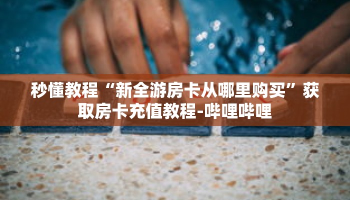 秒懂教程“新全游房卡从哪里购买”获取房卡充值教程-哔哩哔哩
