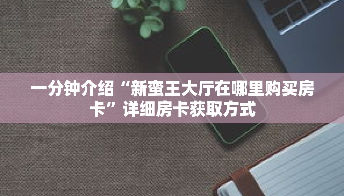 一分钟介绍“新蛮王大厅在哪里购买房卡”详细房卡获取方式 一分钟介绍“新蛮王大厅在哪里购买房卡”详细房卡获取方式