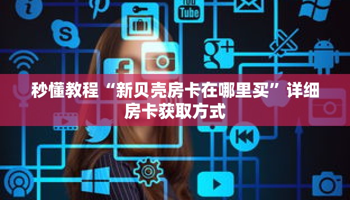 秒懂教程“新贝壳房卡在哪里买”详细房卡获取方式