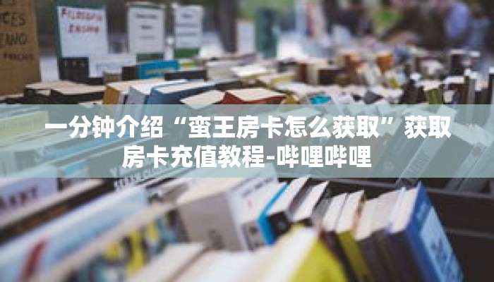 一分钟介绍“蛮王房卡怎么获取”获取房卡充值教程-哔哩哔哩 一分钟介绍“蛮王房卡怎么获取”获取房卡充值教程-哔哩哔哩