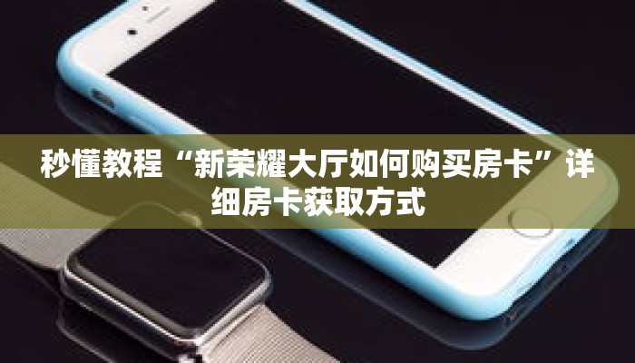秒懂教程“新荣耀大厅如何购买房卡”详细房卡获取方式 秒懂教程“新荣耀大厅如何购买房卡”详细房卡获取方式