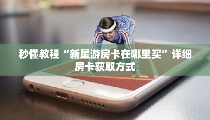 秒懂教程“新星游房卡在哪里买”详细房卡获取方式