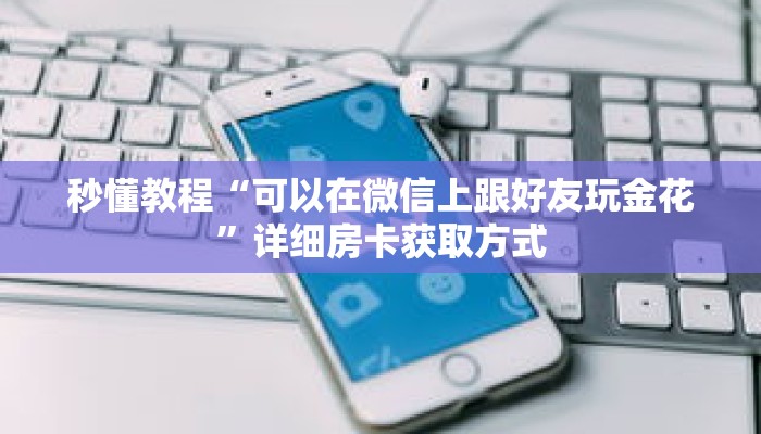 秒懂教程“可以在微信上跟好友玩金花”详细房卡获取方式 秒懂教程“可以在微信上跟好友玩金花”详细房卡获取方式