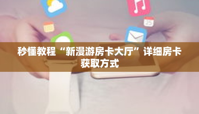 秒懂教程“新漫游房卡大厅”详细房卡获取方式 秒懂教程“新漫游房卡大厅”详细房卡获取方式