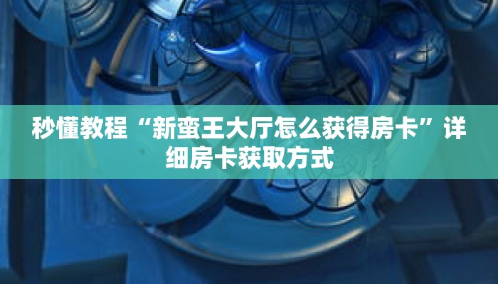 秒懂教程“新蛮王大厅怎么获得房卡”详细房卡获取方式 秒懂教程“新蛮王大厅怎么获得房卡”详细房卡获取方式