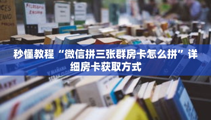 秒懂教程“微信拼三张群房卡怎么拼”详细房卡获取方式 秒懂教程“微信拼三张群房卡怎么拼”详细房卡获取方式