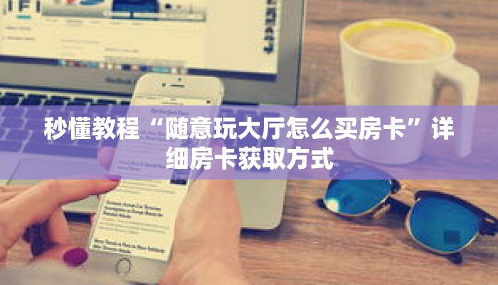 秒懂教程“随意玩大厅怎么买房卡”详细房卡获取方式 秒懂教程“随意玩大厅怎么买房卡”详细房卡获取方式