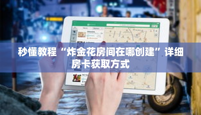 秒懂教程“炸金花房间在哪创建”详细房卡获取方式 秒懂教程“炸金花房间在哪创建”详细房卡获取方式