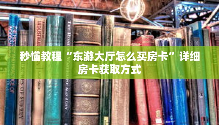 秒懂教程“东游大厅怎么买房卡”详细房卡获取方式 秒懂教程“东游大厅怎么买房卡”详细房卡获取方式