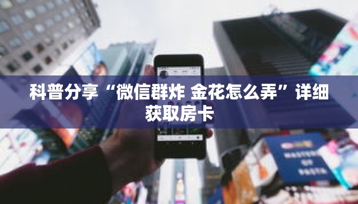 科普分享“微信群炸 金花怎么弄”详细获取房卡 科普分享“微信群炸 金花怎么弄”详细获取房卡