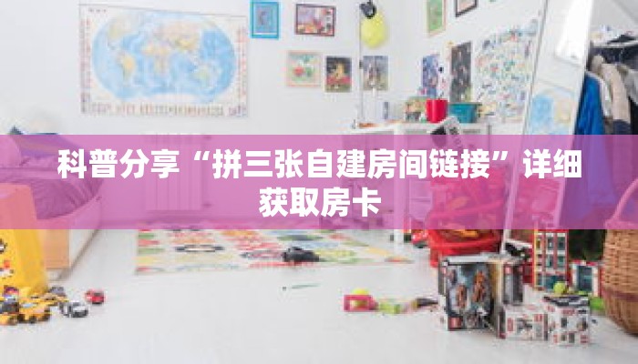 科普分享“拼三张自建房间链接”详细获取房卡 科普分享“拼三张自建房间链接”详细获取房卡