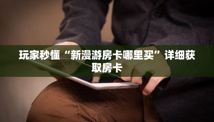 玩家秒懂“新漫游房卡哪里买”详细获取房卡 玩家秒懂“新漫游房卡哪里买”详细获取房卡