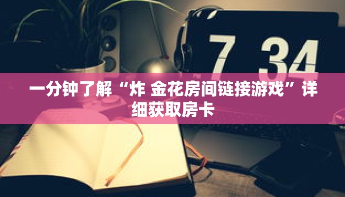 一分钟了解“炸 金花房间链接游戏”详细获取房卡 一分钟了解“炸 金花房间链接游戏”详细获取房卡