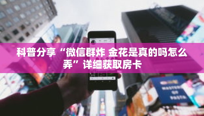 科普分享“微信群炸 金花是真的吗怎么弄”详细获取房卡 科普分享“微信群炸 金花是真的吗怎么弄”详细获取房卡