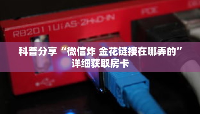 科普分享“微信炸 金花链接在哪弄的”详细获取房卡 科普分享“微信炸 金花链接在哪弄的”详细获取房卡