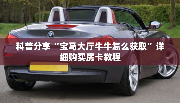 科普分享“宝马大厅牛牛怎么获取”详细购买房卡教程 科普分享“宝马大厅牛牛怎么获取”详细购买房卡教程