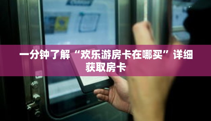 一分钟了解“欢乐游房卡在哪买”详细获取房卡 一分钟了解“欢乐游房卡在哪买”详细获取房卡