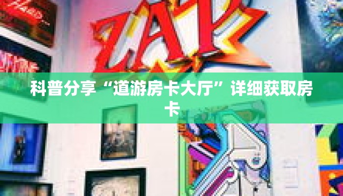 科普分享“道游房卡大厅”详细获取房卡