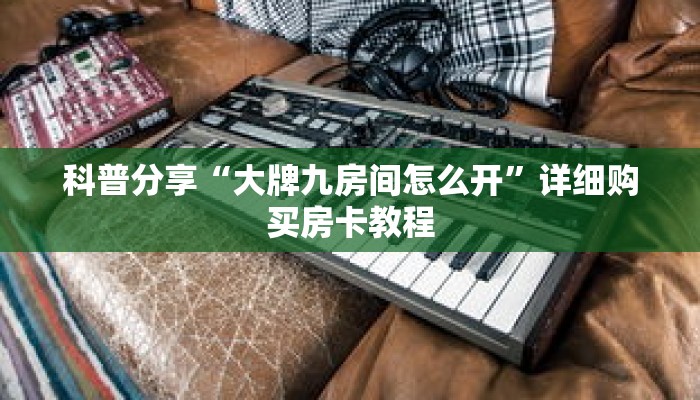 科普分享“微信群金花怎么建立房间”详细获取房卡