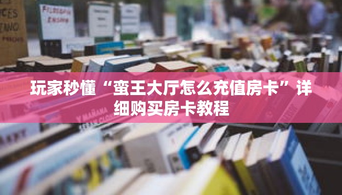 玩家秒懂“蛮王大厅怎么充值房卡”详细购买房卡教程