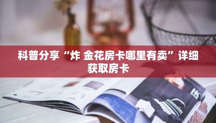 科普分享“炸 金花房卡哪里有卖”详细获取房卡
