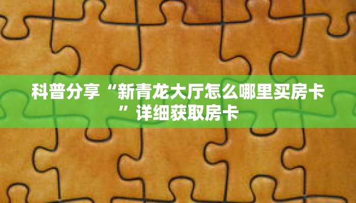 科普分享“新青龙大厅怎么哪里买房卡”详细获取房卡
