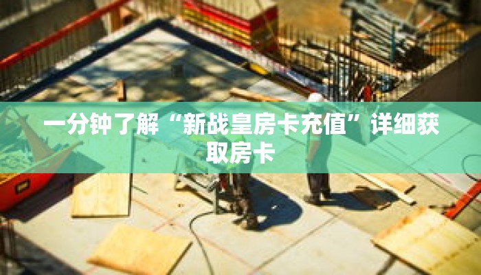 一分钟了解“新战皇房卡充值”详细获取房卡 一分钟了解“新战皇房卡充值”详细获取房卡