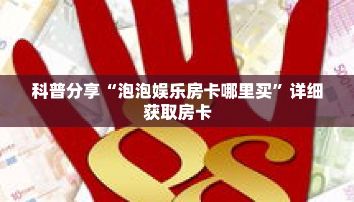 科普分享“泡泡娱乐房卡哪里买”详细获取房卡 科普分享“泡泡娱乐房卡哪里买”详细获取房卡
