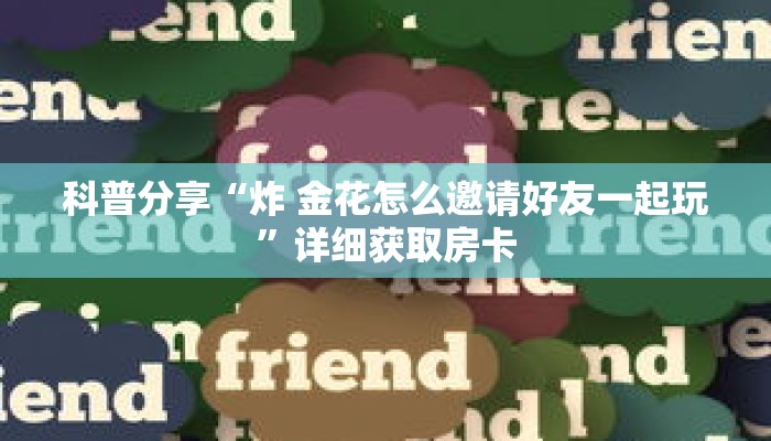 科普分享“炸 金花怎么邀请好友一起玩”详细获取房卡 科普分享“炸 金花怎么邀请好友一起玩”详细获取房卡