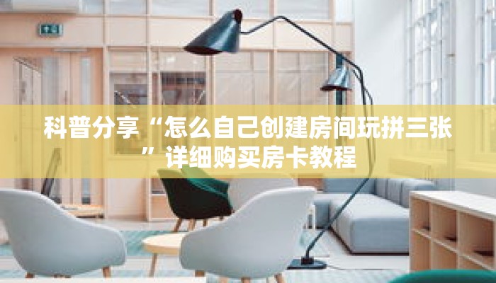 科普分享“怎么自己创建房间玩拼三张”详细购买房卡教程 科普分享“怎么自己创建房间玩拼三张”详细购买房卡教程