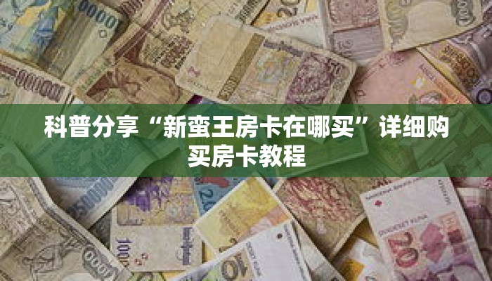 科普分享“新蛮王房卡在哪买”详细购买房卡教程 科普分享“新蛮王房卡在哪买”详细购买房卡教程