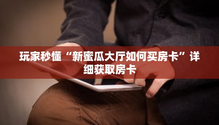 玩家秒懂“新蜜瓜大厅如何买房卡”详细获取房卡 玩家秒懂“新蜜瓜大厅如何买房卡”详细获取房卡