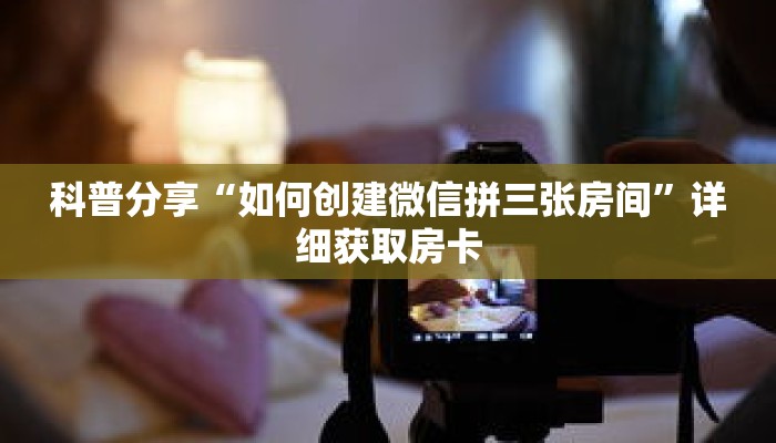 科普分享“如何创建微信拼三张房间”详细获取房卡 科普分享“如何创建微信拼三张房间”详细获取房卡