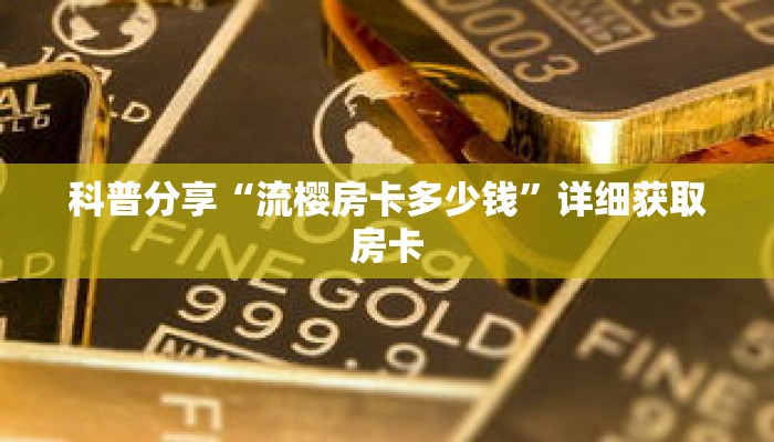 科普分享“流樱房卡多少钱”详细获取房卡 科普分享“流樱房卡多少钱”详细获取房卡