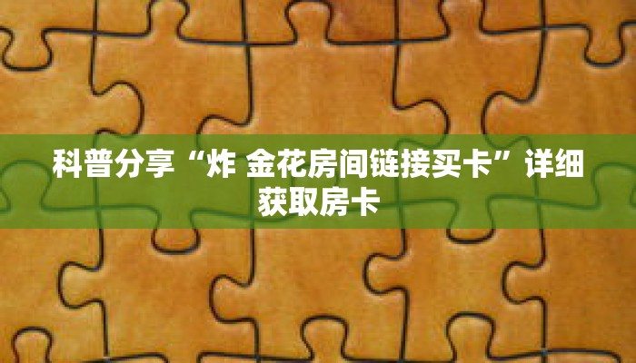 科普分享“炸 金花房间链接买卡”详细获取房卡 科普分享“炸 金花房间链接买卡”详细获取房卡